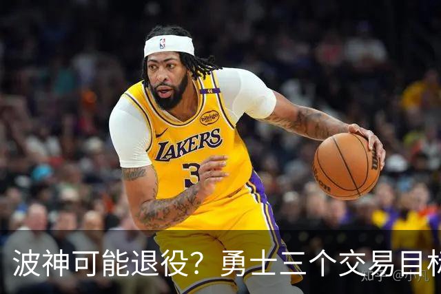 波神可能退役？勇士三个交易目标出炉，该怎么选？